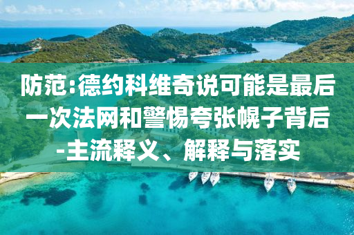 防范:德約科維奇說可能是最后一次法網(wǎng)和警惕夸張幌子背后-主流釋義、解釋與落實(shí)