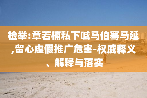 檢舉:章若楠私下喊馬伯騫馬延,留心虛假推廣危害-權(quán)威釋義、解釋與落實(shí)