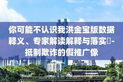 你可能不認(rèn)識(shí)我洪金寶版數(shù)據(jù)釋義、專家解讀解釋與落實(shí)?-抵制欺詐的假推廣像