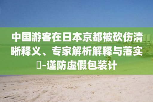 中國游客在日本京都被砍傷清晰釋義、專家解析解釋與落實(shí)?-謹(jǐn)防虛假包裝計(jì)