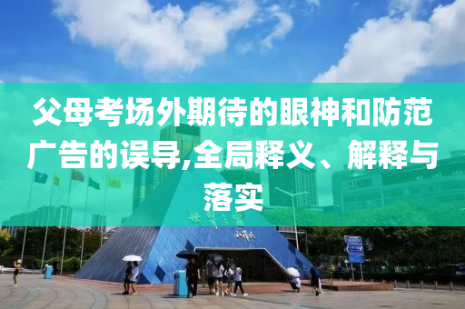 父母考場(chǎng)外期待的眼神和防范廣告的誤導(dǎo),全局釋義、解釋與落實(shí)