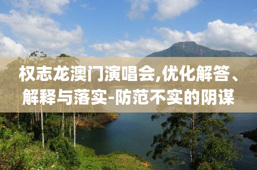 權(quán)志龍澳門演唱會,優(yōu)化解答、解釋與落實-防范不實的陰謀
