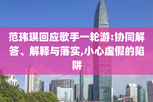 范瑋琪回應(yīng)歌手一輪游:協(xié)同解答、解釋與落實,小心虛假的陷阱
