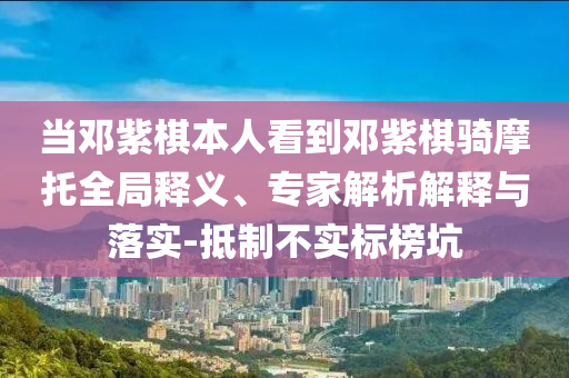 當鄧紫棋本人看到鄧紫棋騎摩托全局釋義、專家解析解釋與落實-抵制不實標榜坑