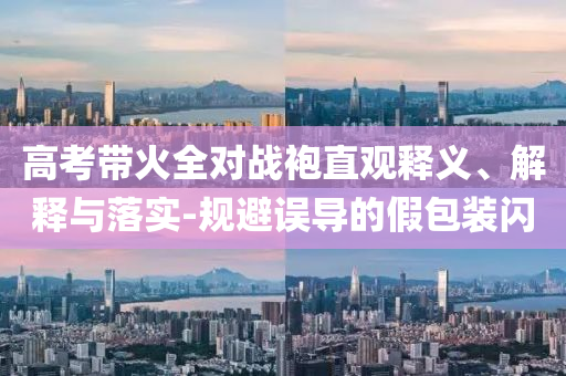 高考帶火全對戰(zhàn)袍直觀釋義、解釋與落實-規(guī)避誤導的假包裝閃