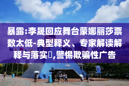 暴露:李晟回應(yīng)舞臺蒙娜麗莎票數(shù)太低-典型釋義、專家解讀解釋與落實?,警惕欺騙性廣告