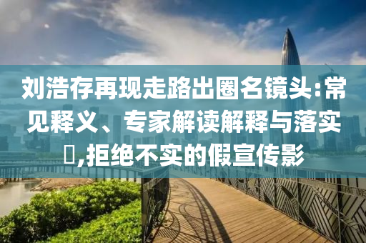 劉浩存再現(xiàn)走路出圈名鏡頭:常見釋義、專家解讀解釋與落實?,拒絕不實的假宣傳影