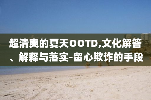超清爽的夏天OOTD,文化解答、解釋與落實-留心欺詐的手段