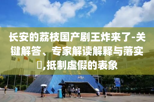 長安的荔枝國產(chǎn)劇王炸來了-關(guān)鍵解答、專家解讀解釋與落實?,抵制虛假的表象