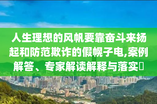 人生理想的風帆要靠奮斗來揚起和防范欺詐的假幌子電,案例解答、專家解讀解釋與落實?