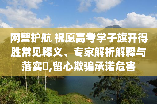 網(wǎng)警護(hù)航 祝愿高考學(xué)子旗開得勝常見釋義、專家解析解釋與落實(shí)?,留心欺騙承諾危害