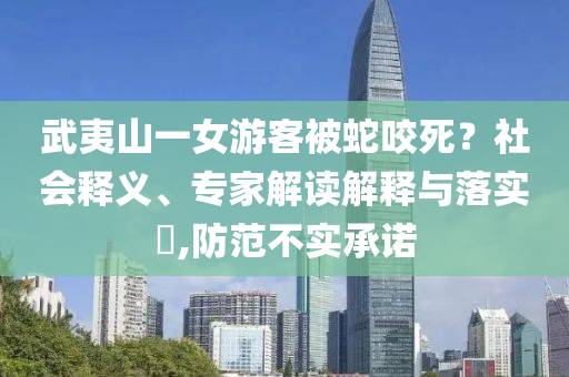 武夷山一女游客被蛇咬死？社會釋義、專家解讀解釋與落實?,防范不實承諾