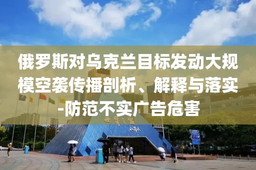 俄羅斯對烏克蘭目標(biāo)發(fā)動大規(guī)?？找u傳播剖析、解釋與落實-防范不實廣告危害