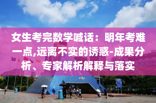 女生考完數(shù)學(xué)喊話：明年考難一點,遠離不實的誘惑-成果分析、專家解析解釋與落實