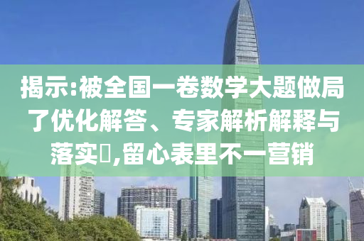 揭示:被全國一卷數(shù)學大題做局了優(yōu)化解答、專家解析解釋與落實?,留心表里不一營銷