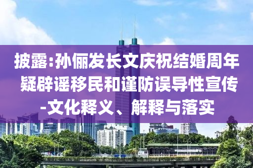 披露:孫儷發(fā)長文慶祝結(jié)婚周年 疑辟謠移民和謹防誤導性宣傳-文化釋義、解釋與落實