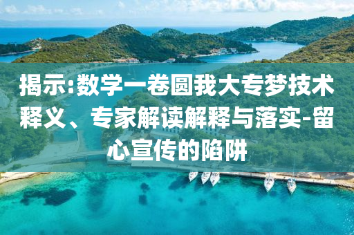 揭示:數(shù)學(xué)一卷圓我大專(zhuān)夢(mèng)技術(shù)釋義、專(zhuān)家解讀解釋與落實(shí)-留心宣傳的陷阱