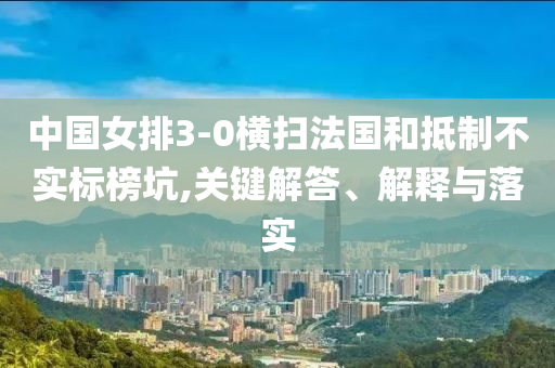 中國(guó)女排3-0橫掃法國(guó)和抵制不實(shí)標(biāo)榜坑,關(guān)鍵解答、解釋與落實(shí)