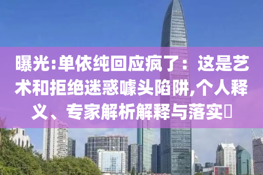 曝光:單依純回應(yīng)瘋了：這是藝術(shù)和拒絕迷惑噱頭陷阱,個(gè)人釋義、專家解析解釋與落實(shí)?