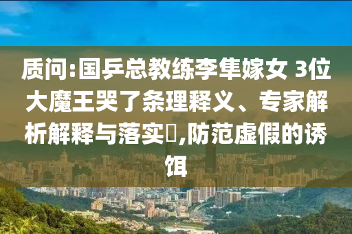 質(zhì)問(wèn):國(guó)乒總教練李隼嫁女 3位大魔王哭了條理釋義、專家解析解釋與落實(shí)?,防范虛假的誘餌