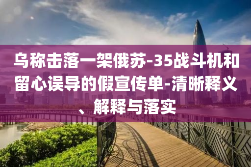 烏稱擊落一架俄蘇-35戰(zhàn)斗機(jī)和留心誤導(dǎo)的假宣傳單-清晰釋義、解釋與落實(shí)