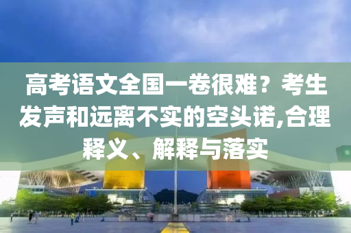 高考語(yǔ)文全國(guó)一卷很難？考生發(fā)聲和遠(yuǎn)離不實(shí)的空頭諾,合理釋義、解釋與落實(shí)