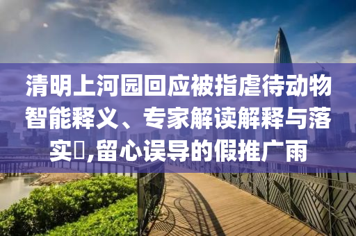 清明上河園回應(yīng)被指虐待動(dòng)物智能釋義、專家解讀解釋與落實(shí)?,留心誤導(dǎo)的假推廣雨