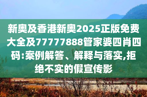 新奧及香港新奧2025正版免費(fèi)大全及77777888管家婆四肖四碼:案例解答、解釋與落實(shí),拒絕不實(shí)的假宣傳影