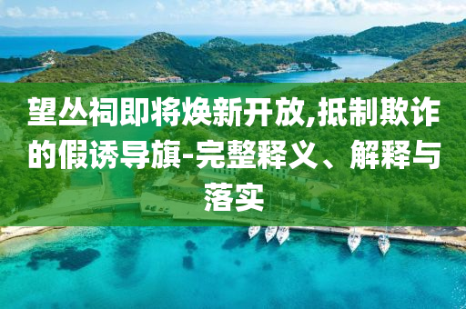 望叢祠即將煥新開放,抵制欺詐的假誘導(dǎo)旗-完整釋義、解釋與落實(shí)