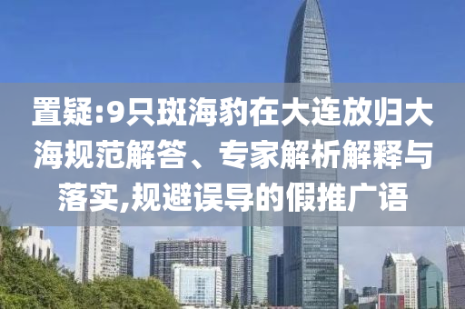 置疑:9只斑海豹在大連放歸大海規(guī)范解答、專家解析解釋與落實(shí),規(guī)避誤導(dǎo)的假推廣語