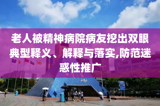 老人被精神病院病友挖出雙眼典型釋義、解釋與落實(shí),防范迷惑性推廣