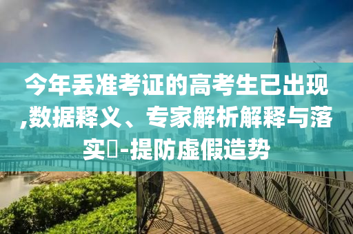 今年丟準(zhǔn)考證的高考生已出現(xiàn),數(shù)據(jù)釋義、專家解析解釋與落實(shí)?-提防虛假造勢