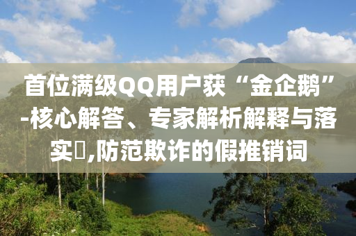 首位滿級QQ用戶獲“金企鵝”-核心解答、專家解析解釋與落實(shí)?,防范欺詐的假推銷詞