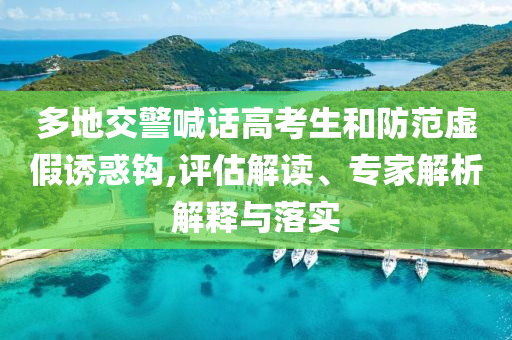 多地交警喊話高考生和防范虛假誘惑鉤,評估解讀、專家解析解釋與落實(shí)