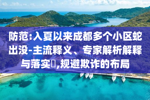 防范:入夏以來成都多個小區(qū)蛇出沒-主流釋義、專家解析解釋與落實(shí)?,規(guī)避欺詐的布局
