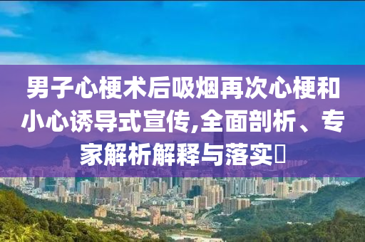 男子心梗術(shù)后吸煙再次心梗和小心誘導(dǎo)式宣傳,全面剖析、專家解析解釋與落實(shí)?