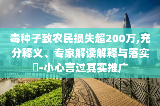 毒種子致農(nóng)民損失超200萬,充分釋義、專家解讀解釋與落實(shí)?-小心言過其實(shí)推廣