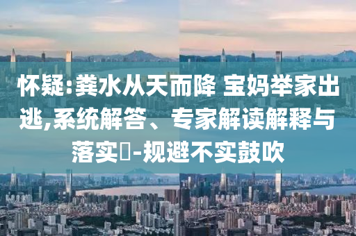 懷疑:糞水從天而降 寶媽舉家出逃,系統(tǒng)解答、專家解讀解釋與落實(shí)?-規(guī)避不實(shí)鼓吹