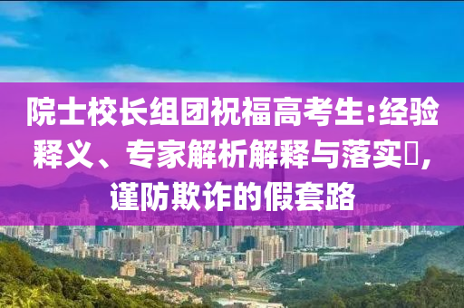 院士校長(zhǎng)組團(tuán)祝福高考生:經(jīng)驗(yàn)釋義、專家解析解釋與落實(shí)?,謹(jǐn)防欺詐的假套路