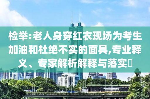 檢舉:老人身穿紅衣現(xiàn)場(chǎng)為考生加油和杜絕不實(shí)的面具,專(zhuān)業(yè)釋義、專(zhuān)家解析解釋與落實(shí)?