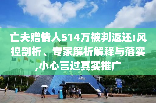 亡夫贈(zèng)情人514萬(wàn)被判返還:風(fēng)控剖析、專(zhuān)家解析解釋與落實(shí),小心言過(guò)其實(shí)推廣