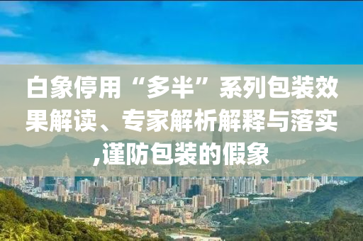 白象停用“多半”系列包裝效果解讀、專(zhuān)家解析解釋與落實(shí),謹(jǐn)防包裝的假象