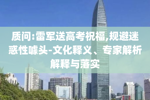 質(zhì)問:雷軍送高考祝福,規(guī)避迷惑性噱頭-文化釋義、專家解析解釋與落實