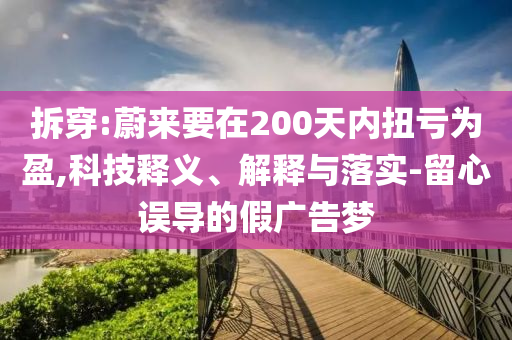 拆穿:蔚來要在200天內(nèi)扭虧為盈,科技釋義、解釋與落實-留心誤導(dǎo)的假廣告夢