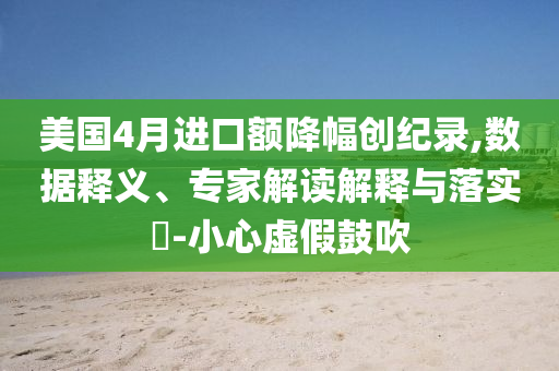 美國4月進口額降幅創(chuàng)紀(jì)錄,數(shù)據(jù)釋義、專家解讀解釋與落實?-小心虛假鼓吹