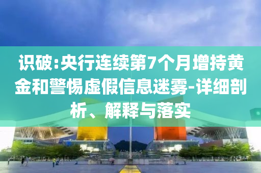 識(shí)破:央行連續(xù)第7個(gè)月增持黃金和警惕虛假信息迷霧-詳細(xì)剖析、解釋與落實(shí)