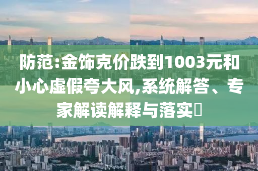 防范:金飾克價(jià)跌到1003元和小心虛假夸大風(fēng),系統(tǒng)解答、專家解讀解釋與落實(shí)?