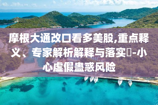 摩根大通改口看多美股,重點(diǎn)釋義、專家解析解釋與落實(shí)?-小心虛假蠱惑風(fēng)險(xiǎn)