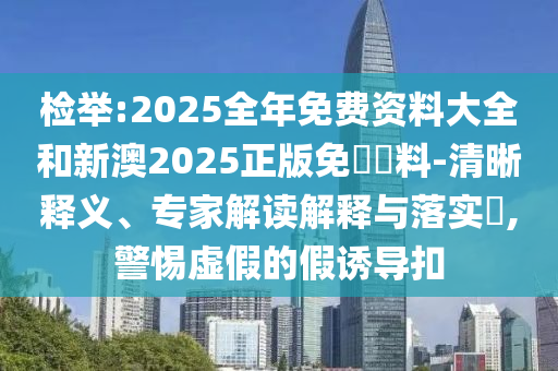 檢舉:2025全年免費(fèi)資料大全和新澳2025正版免費(fèi)資料-清晰釋義、專家解讀解釋與落實(shí)?,警惕虛假的假誘導(dǎo)扣