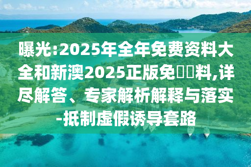 曝光:2025年全年免費(fèi)資料大全和新澳2025正版免費(fèi)資料,詳盡解答、專家解析解釋與落實(shí)-抵制虛假誘導(dǎo)套路